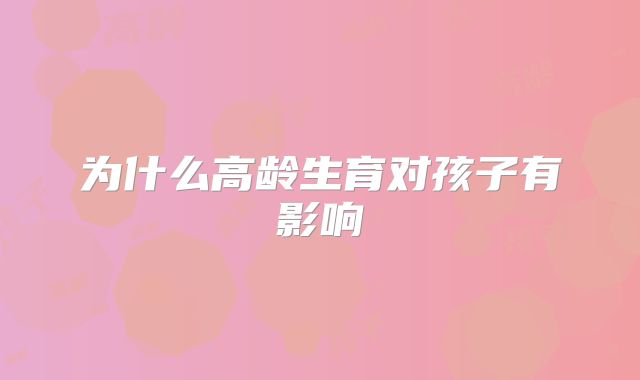 为什么高龄生育对孩子有影响