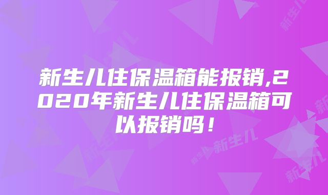 新生儿住保温箱能报销,2020年新生儿住保温箱可以报销吗！