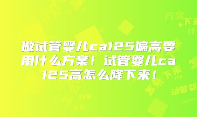 做试管婴儿ca125偏高要用什么方案！试管婴儿ca125高怎么降下来！
