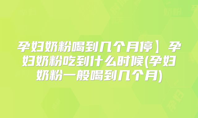 孕妇奶粉喝到几个月停】孕妇奶粉吃到什么时候(孕妇奶粉一般喝到几个月)