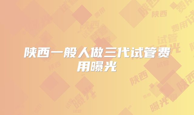 陕西一般人做三代试管费用曝光