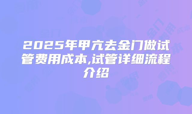 2025年甲亢去金门做试管费用成本,试管详细流程介绍