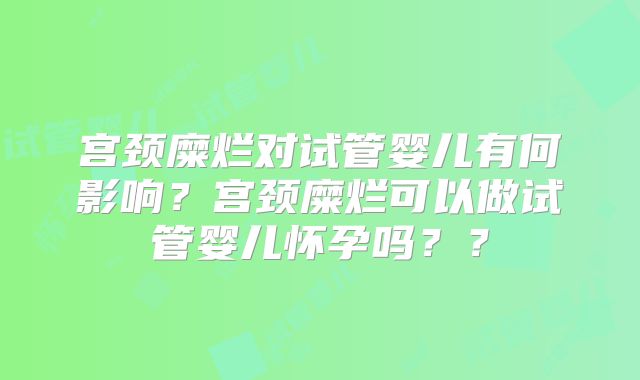 宫颈糜烂对试管婴儿有何影响?宫颈糜烂可以做试管婴儿怀孕吗??