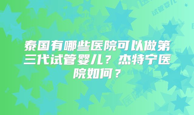 泰国有哪些医院可以做第三代试管婴儿？杰特宁医院如何？