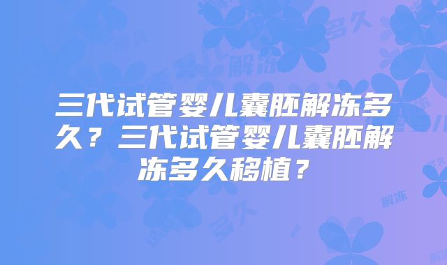 三代试管婴儿囊胚解冻多久?三代试管婴儿囊胚解冻多久移植?