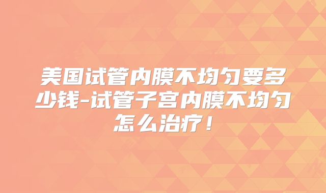 美国试管内膜不均匀要多少钱-试管子宫内膜不均匀怎么治疗！