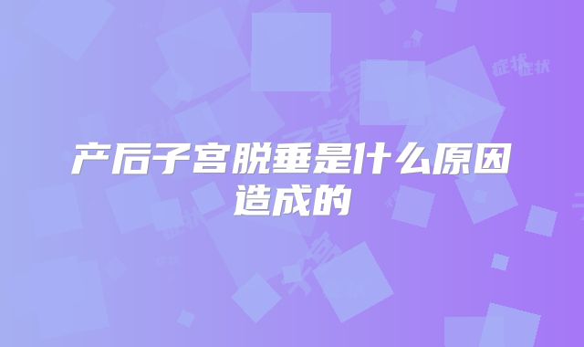 产后子宫脱垂是什么原因造成的