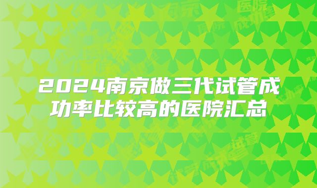 2024南京做三代试管成功率比较高的医院汇总