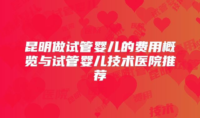 昆明做试管婴儿的费用概览与试管婴儿技术医院推荐