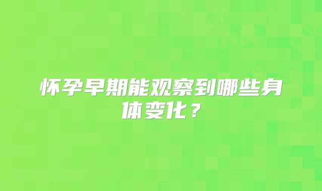 怀孕早期能观察到哪些身体变化？