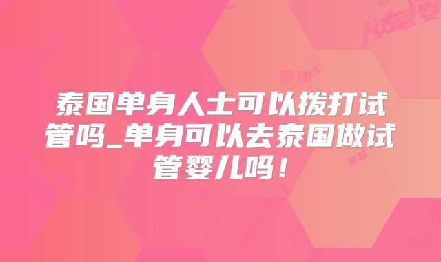 泰国单身人士可以拨打试管吗_单身可以去泰国做试管婴儿吗！