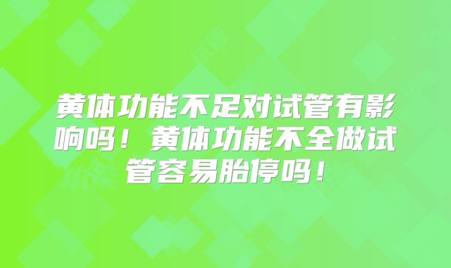 黄体功能不足对试管有影响吗！黄体功能不全做试管容易胎停吗！
