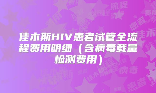 佳木斯HIV患者试管全流程费用明细（含病毒载量检测费用）