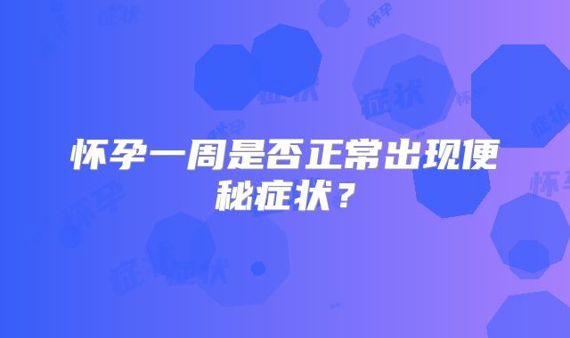 怀孕一周是否正常出现便秘症状?