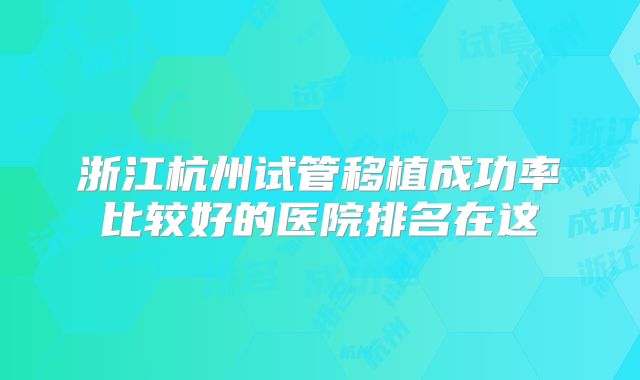 浙江杭州试管移植成功率比较好的医院排名在这