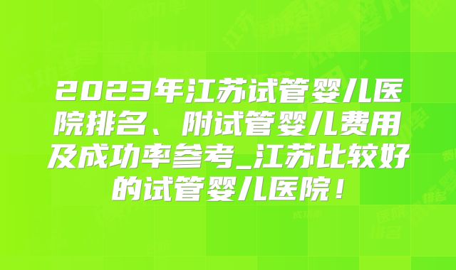 2023年江苏试管婴儿医院排名、附试管婴儿费用及成功率参考_江苏比较好的试管婴儿医院！