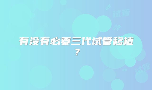 有没有必要三代试管移植？