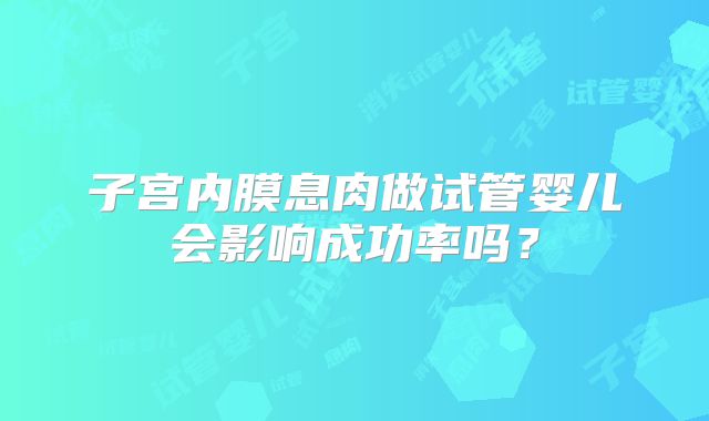 子宫内膜息肉做试管婴儿会影响成功率吗？