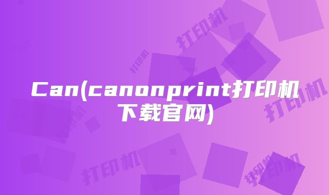 Can(canonprint打印机下载官网)