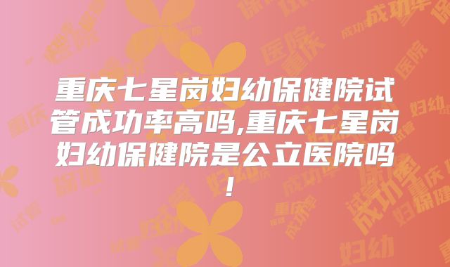 重庆七星岗妇幼保健院试管成功率高吗,重庆七星岗妇幼保健院是公立医院吗！
