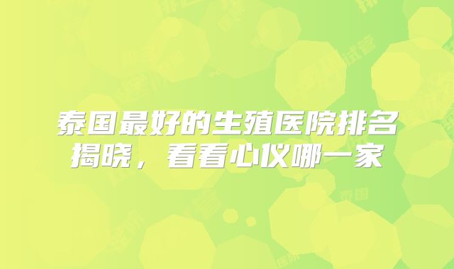 泰国最好的生殖医院排名揭晓,看看心仪哪一家