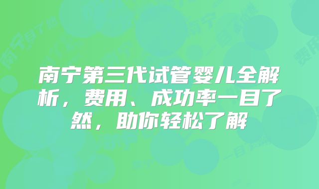 南宁第三代试管婴儿全解析,费用、成功率一目了然,助你轻松了解