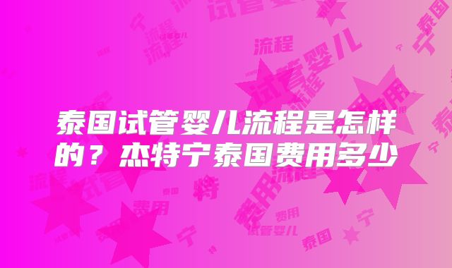 泰国试管婴儿流程是怎样的？杰特宁泰国费用多少
