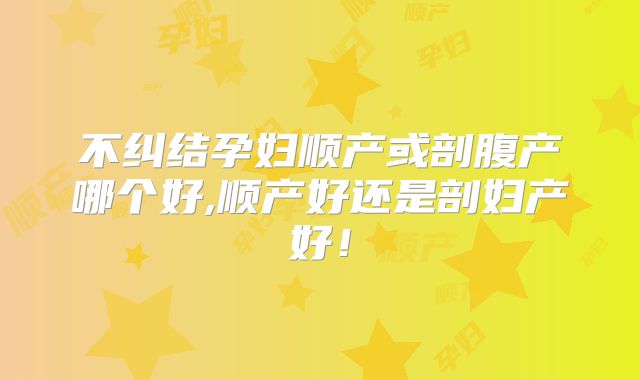 不纠结孕妇顺产或剖腹产哪个好,顺产好还是剖妇产好！