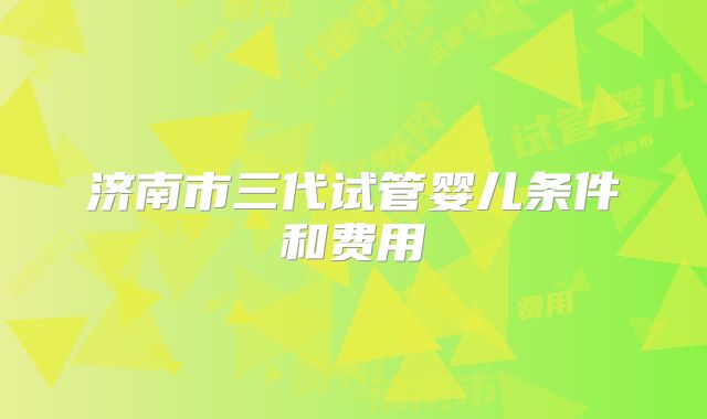 济南市三代试管婴儿条件和费用