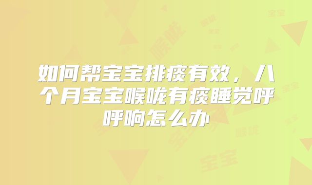 如何帮宝宝排痰有效，八个月宝宝喉咙有痰睡觉呼呼响怎么办