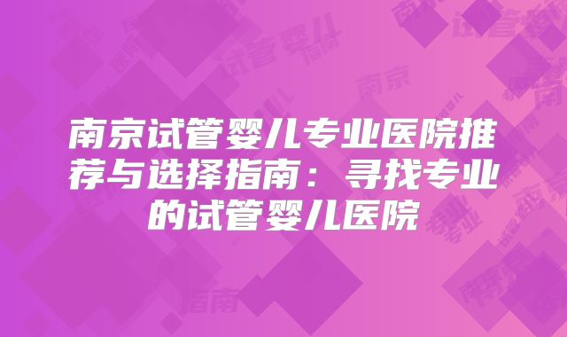 南京试管婴儿专业医院推荐与选择指南：寻找专业的试管婴儿医院