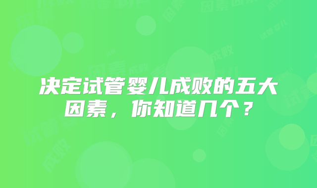 决定试管婴儿成败的五大因素，你知道几个？