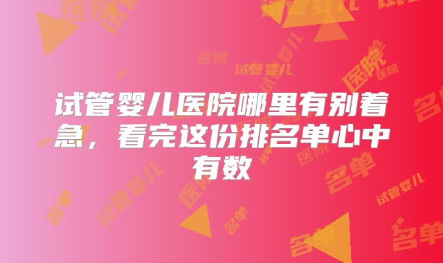 试管婴儿医院哪里有别着急，看完这份排名单心中有数