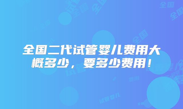 全国二代试管婴儿费用大概多少，要多少费用！