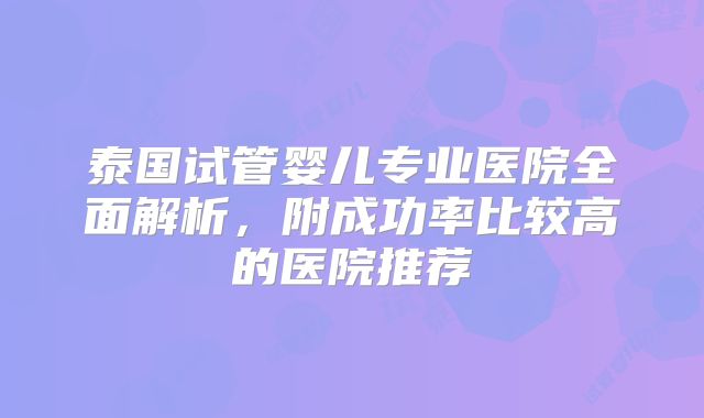 泰国试管婴儿专业医院全面解析,附成功率比较高的医院推荐