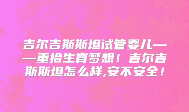 吉尔吉斯斯坦试管婴儿——重拾生育梦想!吉尔吉斯斯坦怎么样,安不安全!