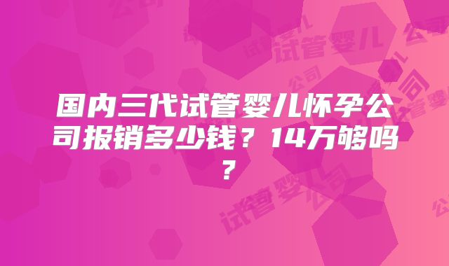 国内三代试管婴儿怀孕公司报销多少钱？14万够吗？