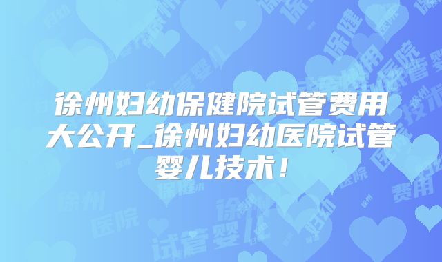 徐州妇幼保健院试管费用大公开_徐州妇幼医院试管婴儿技术！