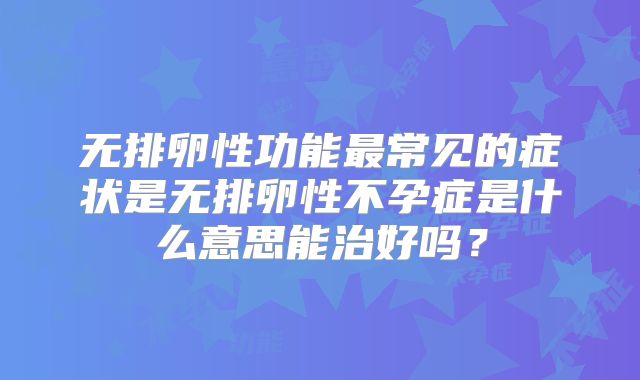 无排卵性功能最常见的症状是无排卵性不孕症是什么意思能治好吗？