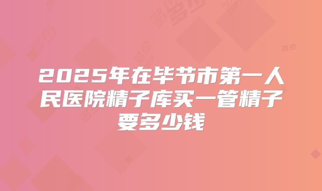 2025年在毕节市第一人民医院精子库买一管精子要多少钱