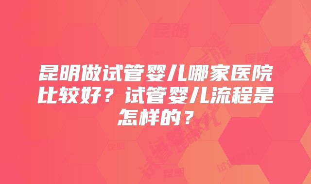 昆明做试管婴儿哪家医院比较好？试管婴儿流程是怎样的？
