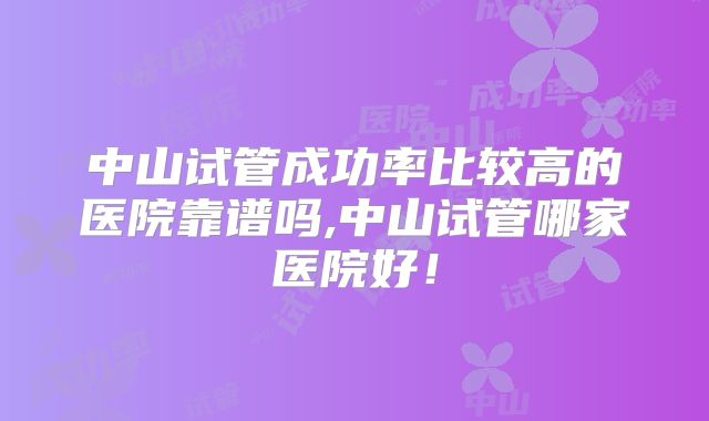 中山试管成功率比较高的医院靠谱吗,中山试管哪家医院好！