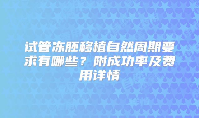 试管冻胚移植自然周期要求有哪些？附成功率及费用详情