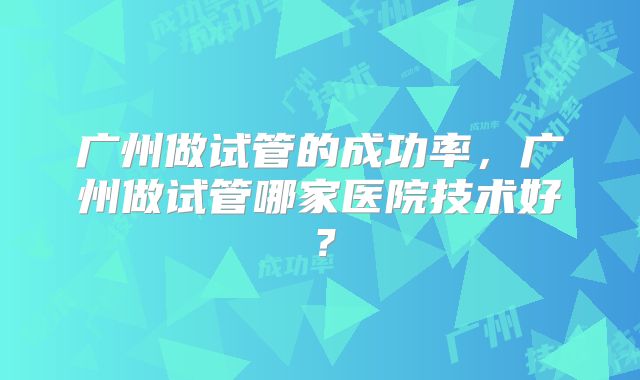 广州做试管的成功率,广州做试管哪家医院技术好?