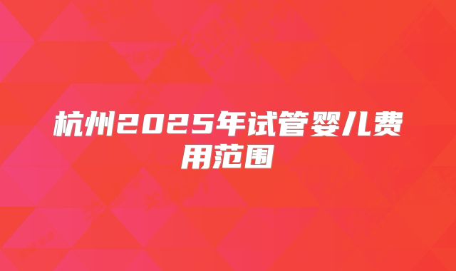 杭州2025年试管婴儿费用范围