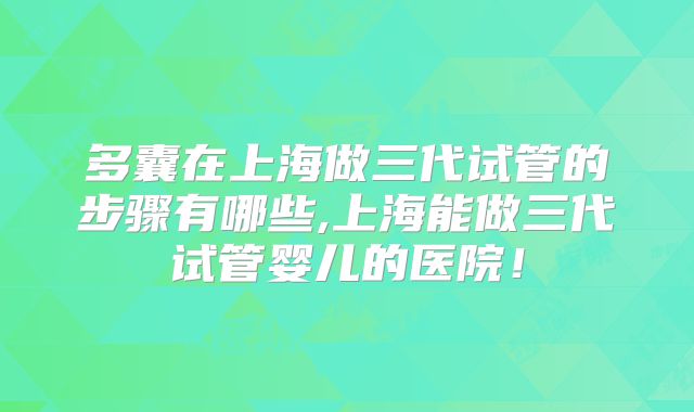 多囊在上海做三代试管的步骤有哪些,上海能做三代试管婴儿的医院！