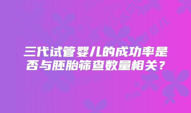 三代试管婴儿的成功率是否与胚胎筛查数量相关？