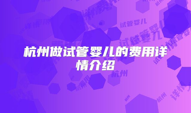 杭州做试管婴儿的费用详情介绍