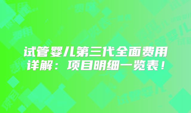 试管婴儿第三代全面费用详解：项目明细一览表！