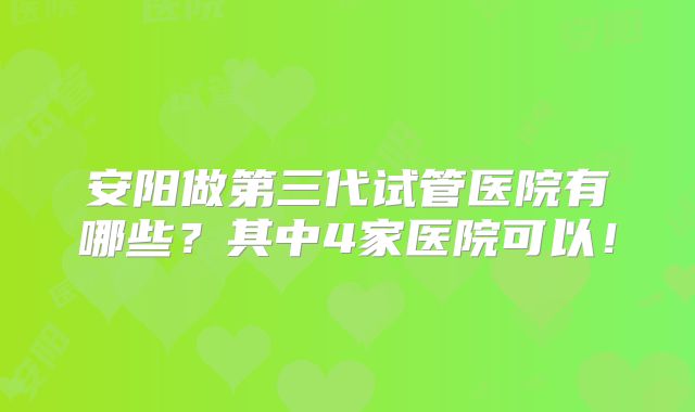 安阳做第三代试管医院有哪些？其中4家医院可以！